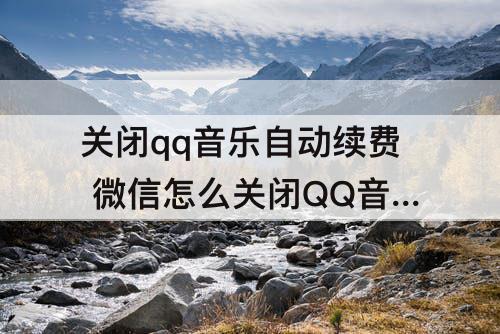 关闭qq音乐自动续费 微信怎么关闭QQ音乐自动续费功能