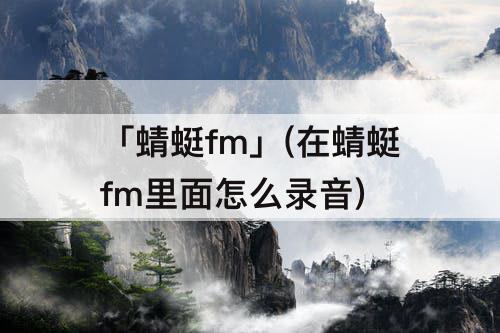 「蜻蜓fm」(在蜻蜓fm里面怎么录音)