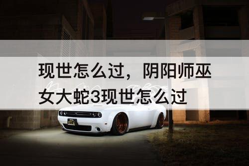 现世怎么过，阴阳师巫女大蛇3现世怎么过