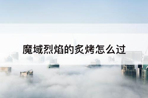 魔域烈焰的炙烤怎么过