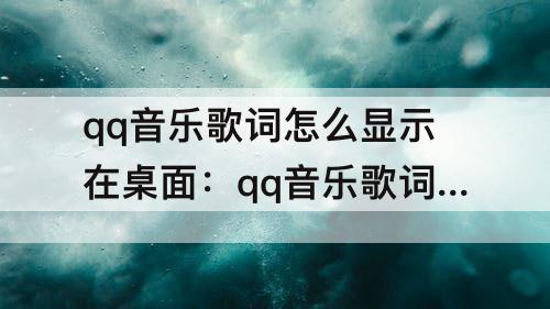 qq音乐歌词怎么显示在桌面：qq音乐歌词怎么显示在桌面苹果