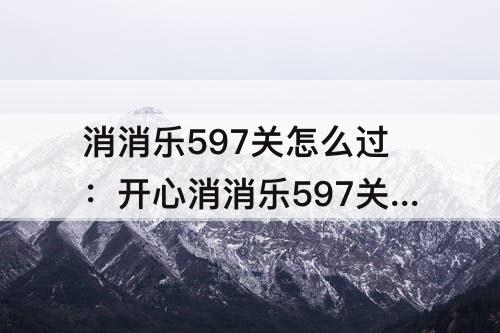 消消乐597关怎么过：开心消消乐597关怎么过