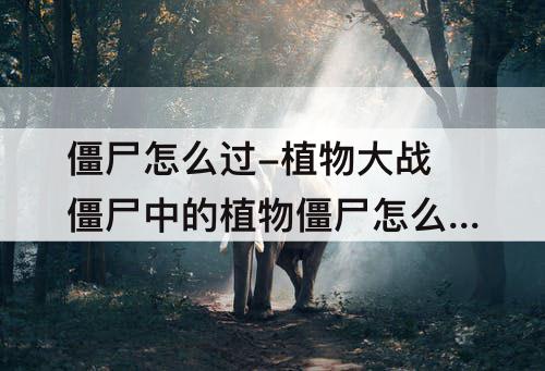 僵尸怎么过-植物大战僵尸中的植物僵尸怎么过