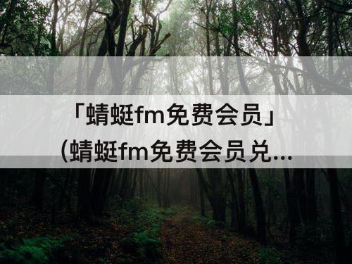 「蜻蜓fm免费会员」(蜻蜓fm免费会员兑换码)