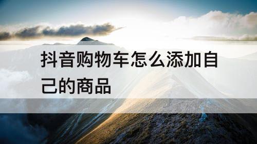 抖音购物车怎么添加自己的商品