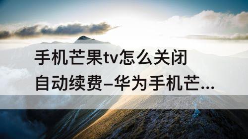 手机芒果tv怎么关闭自动续费-华为手机芒果tv怎么关闭自动续费