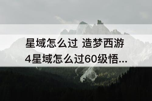 星域怎么过 造梦西游4星域怎么过60级悟空