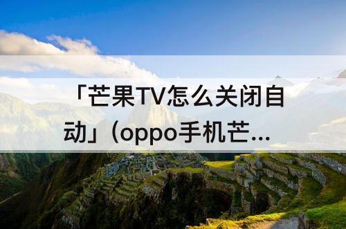 「芒果TV怎么关闭自动」(oppo手机芒果tv怎么关闭自动续费)