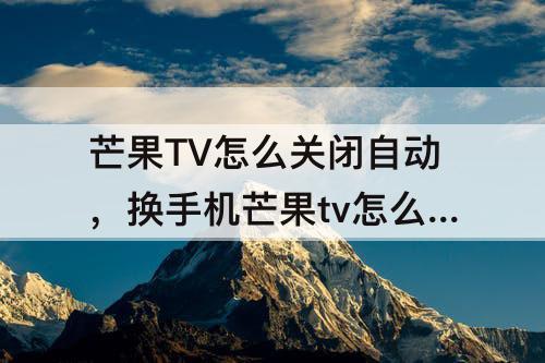 芒果TV怎么关闭自动，换手机芒果tv怎么关闭自动续费