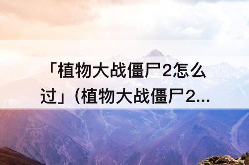 「植物大战僵尸2怎么过」(植物大战僵尸2怎么过海盗港湾22)