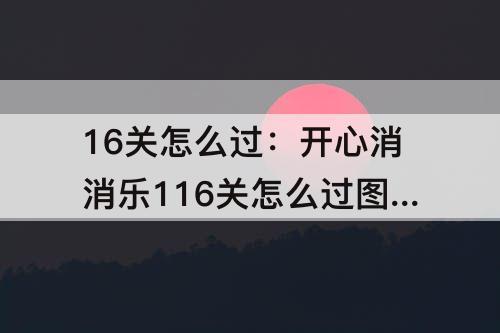 16关怎么过：开心消消乐116关怎么过攻略