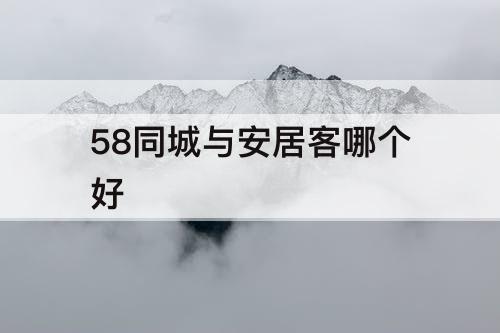 58同城与安居客哪个好