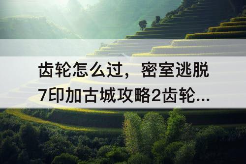 齿轮怎么过，密室逃脱7印加古城攻略2齿轮怎么过