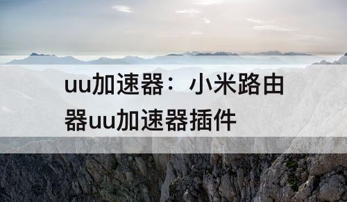 uu加速器：小米路由器uu加速器插件