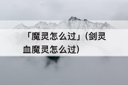 「魔灵怎么过」(剑灵血魔灵怎么过)