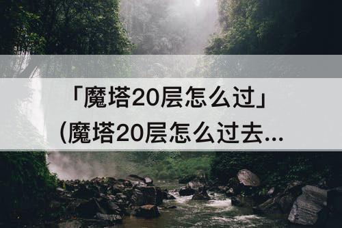 「魔塔20层怎么过」(魔塔20层怎么过去)