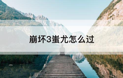 崩坏3蚩尤怎么过