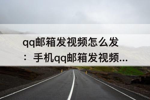 qq邮箱发视频怎么发：手机qq邮箱发视频怎么发视频原件