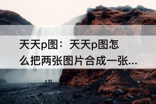 天天p图：天天p图怎么把两张图片合成一张图片