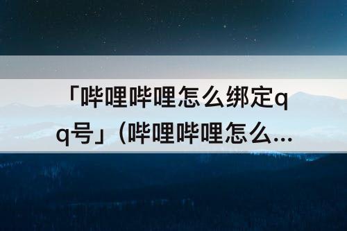 「哔哩哔哩怎么绑定qq号」(哔哩哔哩怎么绑定qq号和微信号)