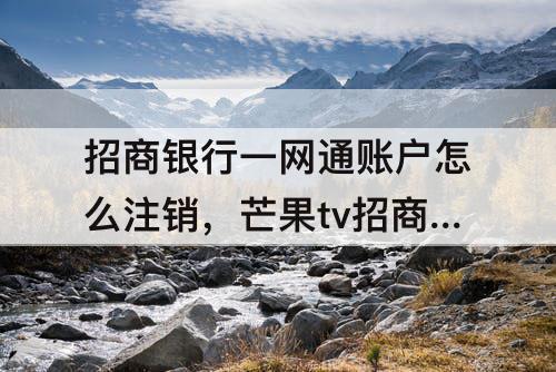 招商银行一网通账户怎么注销，芒果tv招商银行一网通账户怎么注销