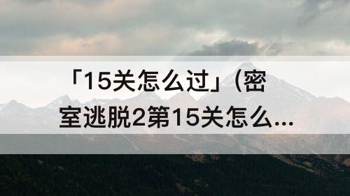 「15关怎么过」(密室逃脱2第15关怎么过)