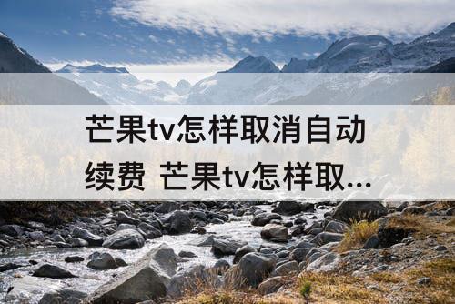 芒果tv怎样取消自动续费 芒果tv怎样取消自动续费功能
