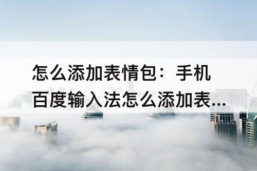 怎么添加表情包：手机百度输入法怎么添加表情包