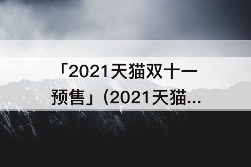 「2021天猫双十一预售」(2021天猫双十一预售数据)
