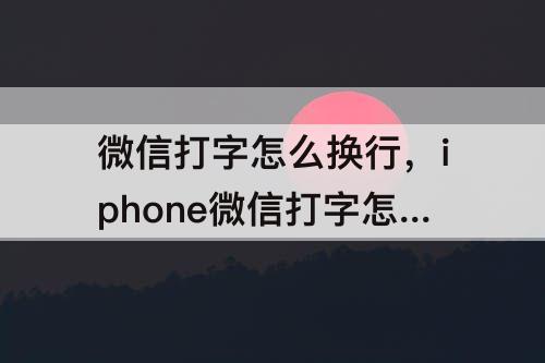 微信打字怎么换行，iphone微信打字怎么换行_百度经验