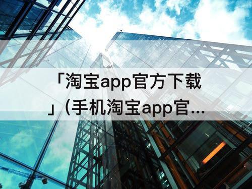 「淘宝app官方下载」(手机淘宝app官方下载旧版大全)