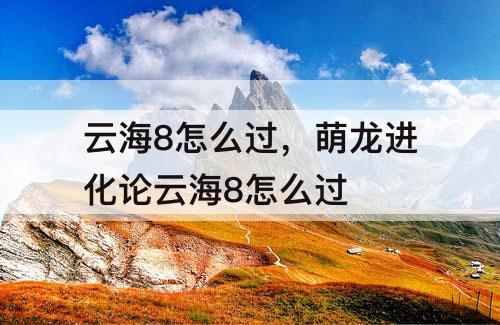 云海8怎么过，萌龙进化论云海8怎么过