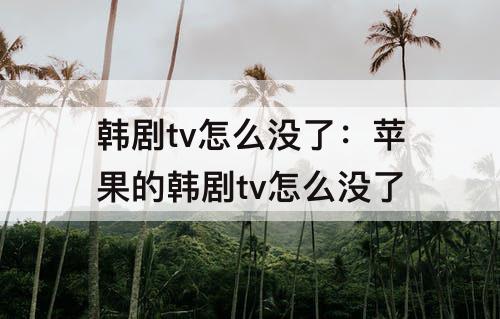 韩剧tv怎么没了：苹果的韩剧tv怎么没了