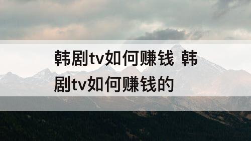 韩剧tv如何赚钱 韩剧tv如何赚钱的