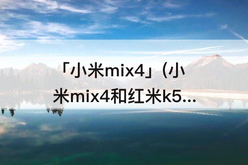 「小米mix4」(小米mix4和红米k50pro怎么选)