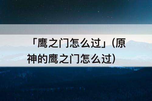 「鹰之门怎么过」(原神的鹰之门怎么过)