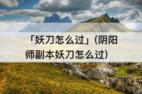 「妖刀怎么过」(阴阳师副本妖刀怎么过)