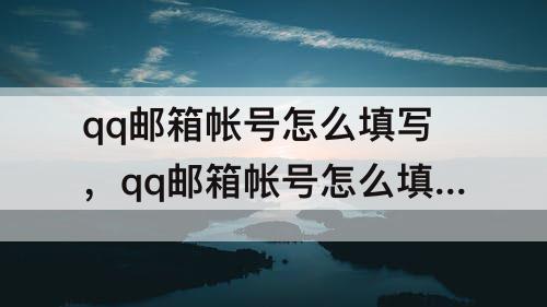 qq邮箱帐号怎么填写，qq邮箱帐号怎么填写才正确