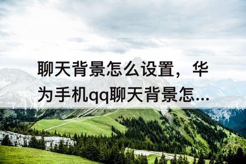 聊天背景怎么设置，华为手机qq聊天背景怎么设置全部统一