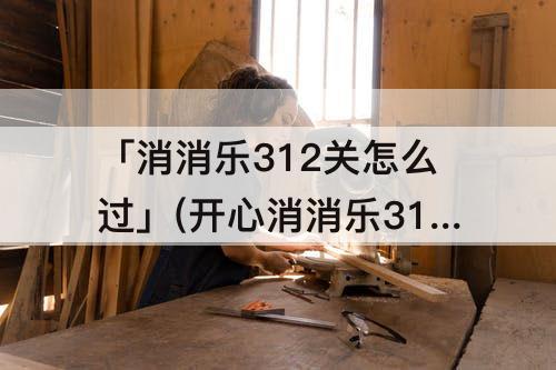 「消消乐312关怎么过」(开心消消乐312关怎么过攻略)