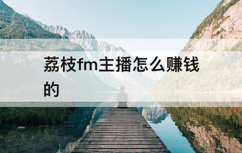 荔枝fm主播怎么赚钱的