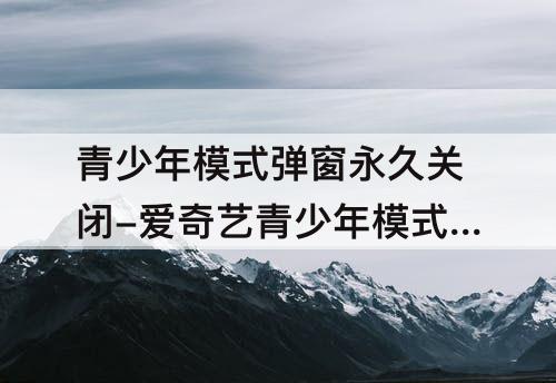 青少年模式弹窗永久关闭-爱奇艺青少年模式弹窗永久关闭