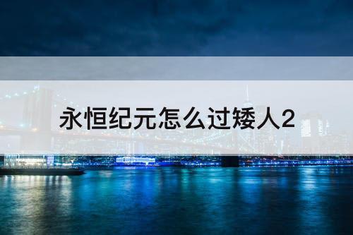 永恒纪元怎么过矮人2