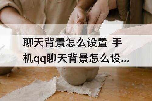 聊天背景怎么设置 手机qq聊天背景怎么设置