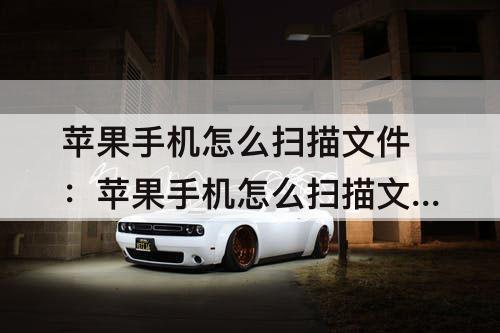 苹果手机怎么扫描文件：苹果手机怎么扫描文件成word文档