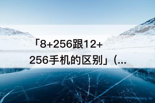 「8+256跟12+256手机的区别」(8+256跟12+256手机的区别知乎)
