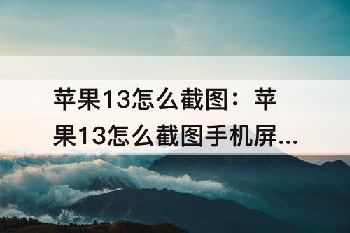 苹果13怎么截图：苹果13怎么截图手机屏幕视频