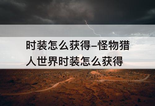 时装怎么获得-怪物猎人世界时装怎么获得