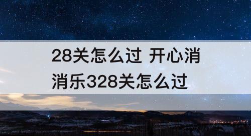 28关怎么过 开心消消乐328关怎么过