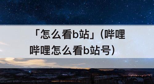 「怎么看b站」(哔哩哔哩怎么看b站号)